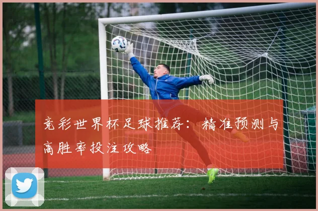 竞彩世界杯足球推荐：精准预测与高胜率投注攻略
