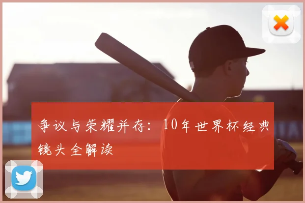 争议与荣耀并存：10年世界杯经典镜头全解读