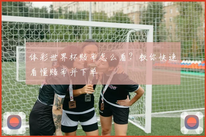 体彩世界杯赔率怎么看？教你快速看懂赔率并下单