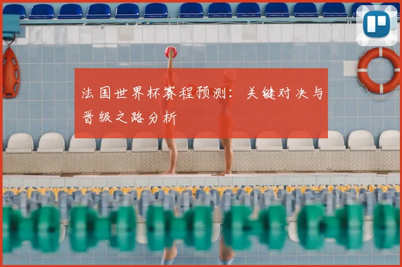 法国世界杯赛程预测：关键对决与晋级之路分析