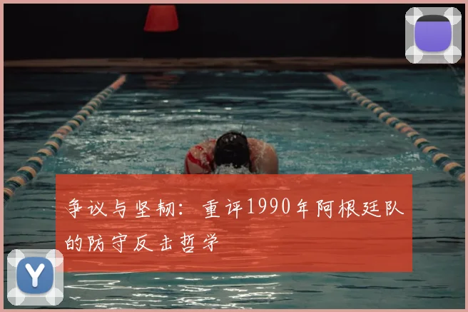 争议与坚韧：重评1990年阿根廷队的防守反击哲学