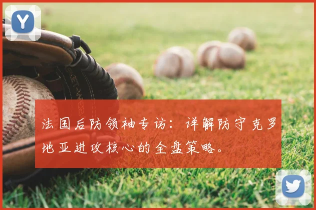 法国后防领袖专访：详解防守克罗地亚进攻核心的全盘策略。