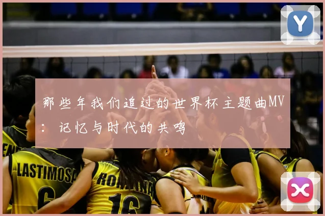 那些年我们追过的世界杯主题曲MV：记忆与时代的共鸣