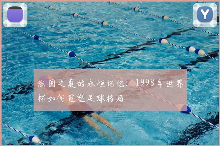法国之夏的永恒记忆：1998年世界杯如何重塑足球格局