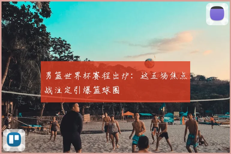 男篮世界杯赛程出炉：这五场焦点战注定引爆篮球圈