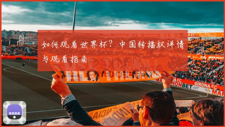 如何观看世界杯？中国转播权详情与观看指南