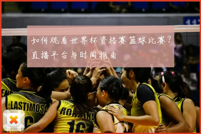 如何观看世界杯资格赛篮球比赛？直播平台与时间指南
