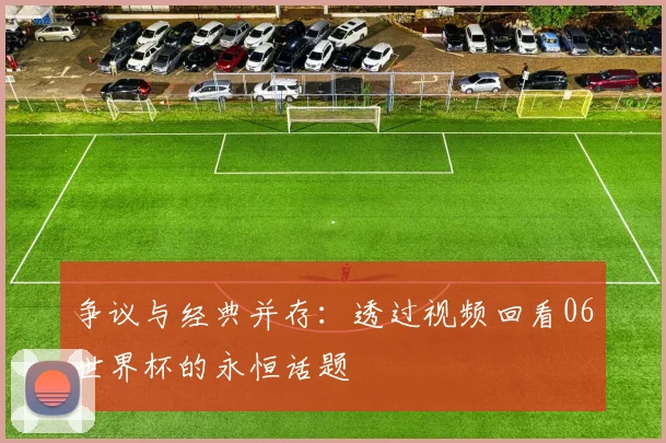 争议与经典并存：透过视频回看06世界杯的永恒话题