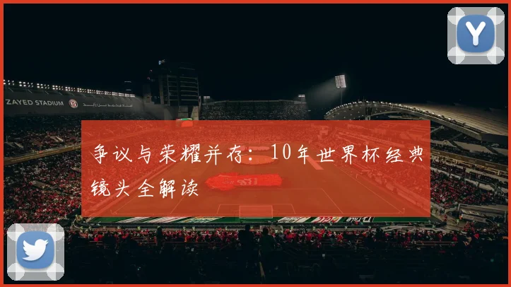 争议与荣耀并存：10年世界杯经典镜头全解读