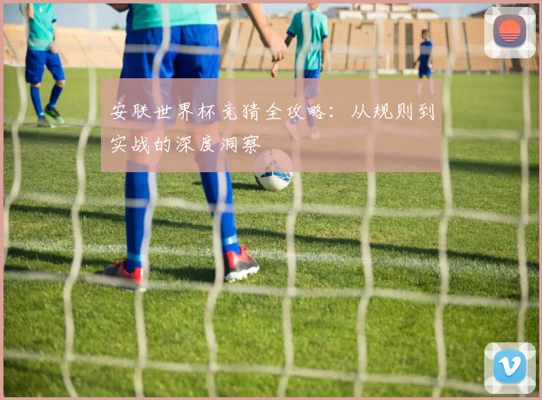 安联世界杯竞猜全攻略：从规则到实战的深度洞察
