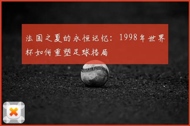 法国之夏的永恒记忆：1998年世界杯如何重塑足球格局