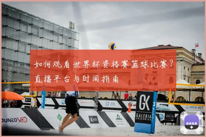 如何观看世界杯资格赛篮球比赛？直播平台与时间指南