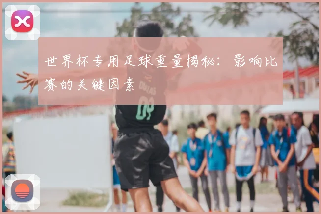世界杯专用足球重量揭秘：影响比赛的关键因素