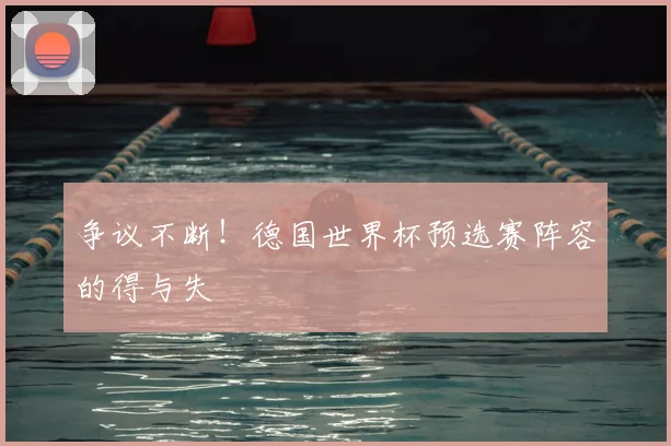 争议不断！德国世界杯预选赛阵容的得与失