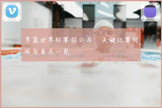 男篮世界杯赛程公布:关键比赛时间与看点一览