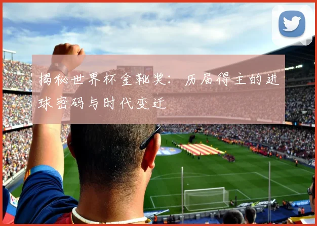 揭秘世界杯金靴奖：历届得主的进球密码与时代变迁