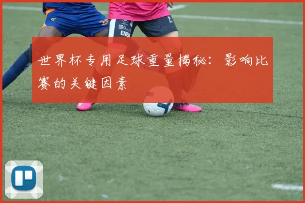 世界杯专用足球重量揭秘：影响比赛的关键因素