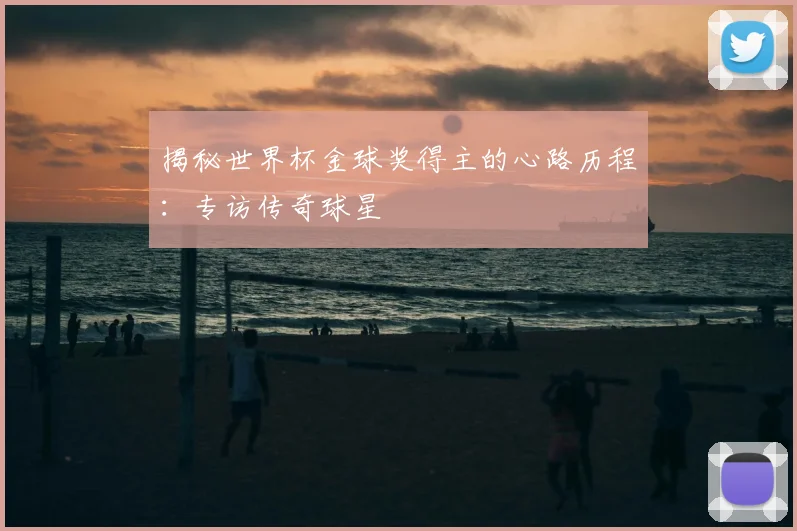 揭秘世界杯金球奖得主的心路历程:专访传奇球星