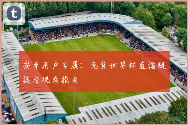安卓用户专属：免费世界杯直播链接与观看指南