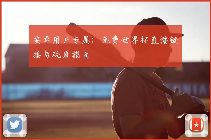 安卓用户专属:免费世界杯直播链接与观看指南