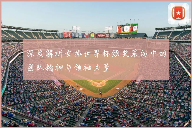 深度解析女排世界杯颁奖采访中的团队精神与领袖力量