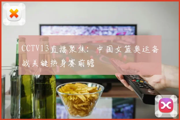 CCTV13直播聚焦：中国女篮奥运备战关键热身赛前瞻