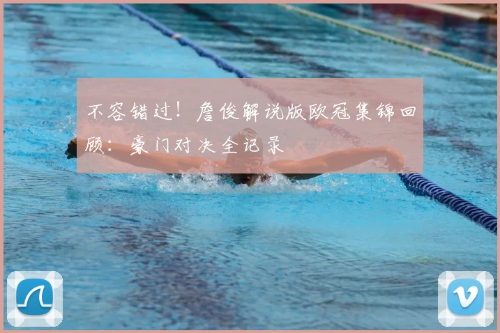 不容错过！詹俊解说版欧冠集锦回顾：豪门对决全记录