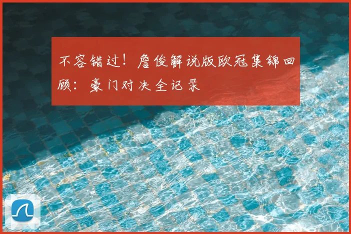 不容错过！詹俊解说版欧冠集锦回顾：豪门对决全记录