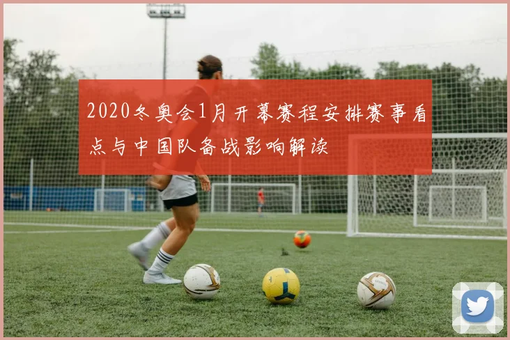 2020冬奥会1月开幕赛程安排赛事看点与中国队备战影响解读