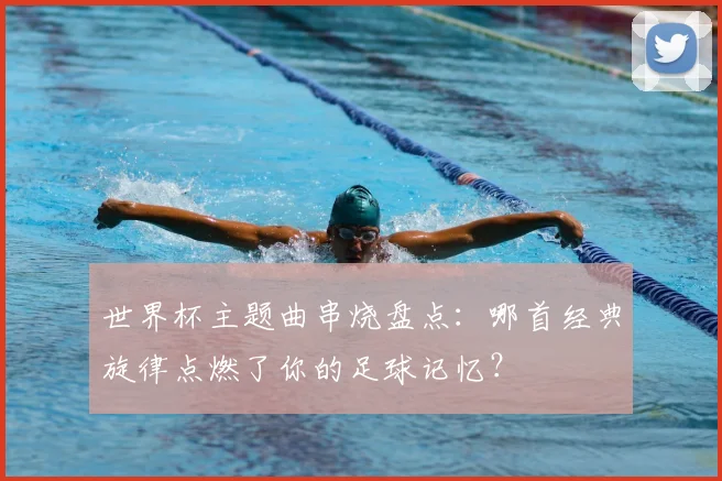 世界杯主题曲串烧盘点：哪首经典旋律点燃了你的足球记忆？