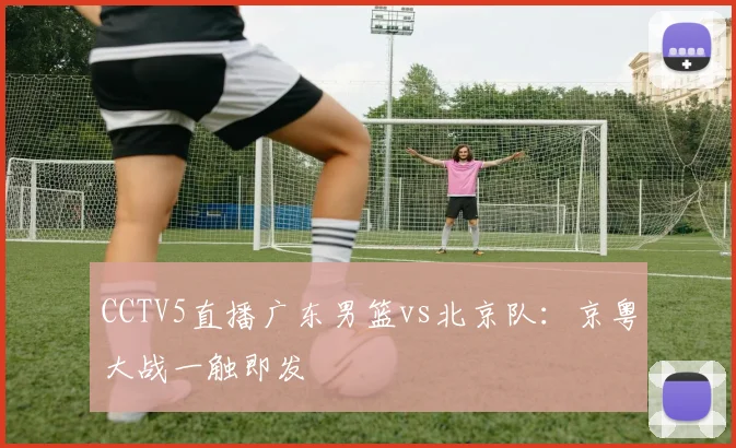 CCTV5直播广东男篮vs北京队：京粤大战一触即发