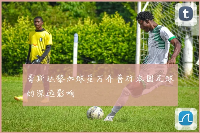 哥斯达黎加球星万乔普对本国足球的深远影响