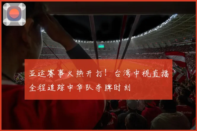 亚运赛事火热开打!台湾中视直播全程追踪中华队夺牌时刻