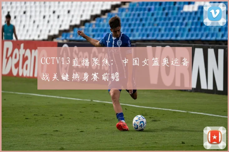 CCTV13直播聚焦：中国女篮奥运备战关键热身赛前瞻