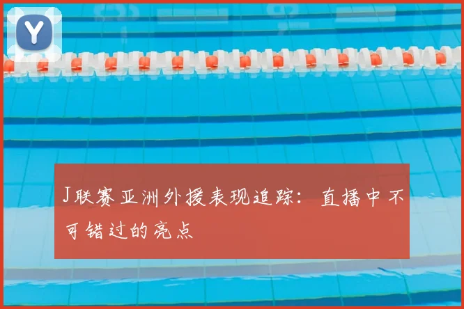 J联赛亚洲外援表现追踪：直播中不可错过的亮点