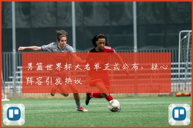 男篮世界杯大名单正式公布,核心阵容引发热议