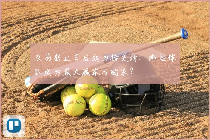交易截止日后战力榜更新：哪些球队成为最大赢家与输家？