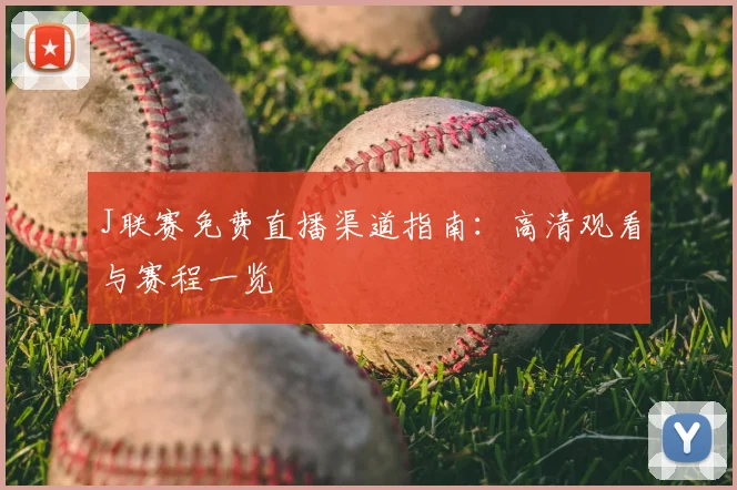 J联赛免费直播渠道指南:高清观看与赛程一览