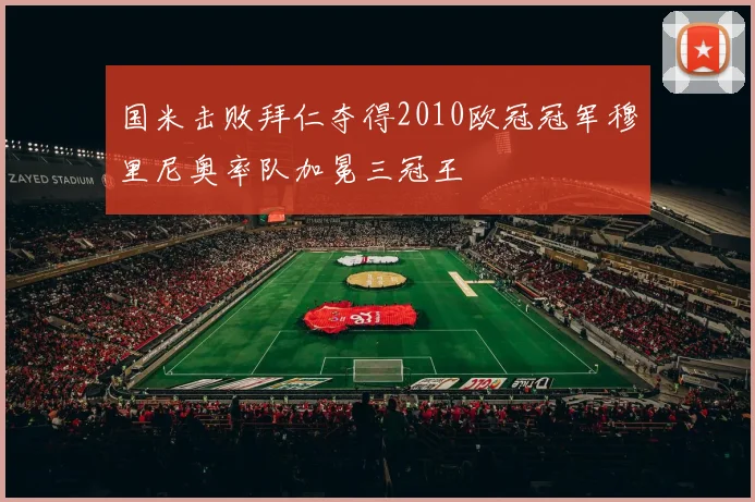 国米击败拜仁夺得2010欧冠冠军穆里尼奥率队加冕三冠王