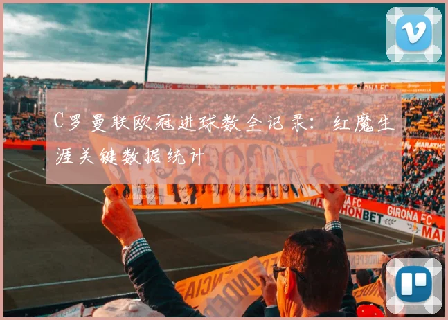 C罗曼联欧冠进球数全记录：红魔生涯关键数据统计