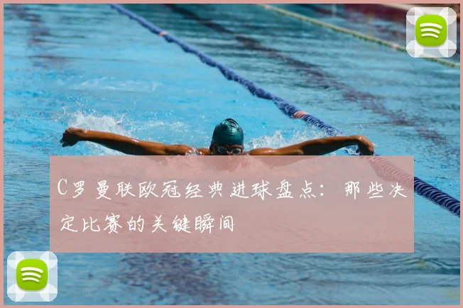 C罗曼联欧冠经典进球盘点:那些决定比赛的关键瞬间