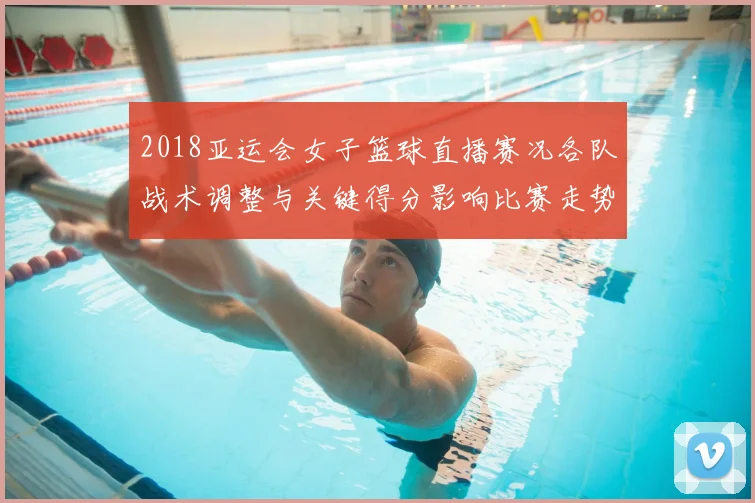 2018亚运会女子篮球直播赛况各队战术调整与关键得分影响比赛走势