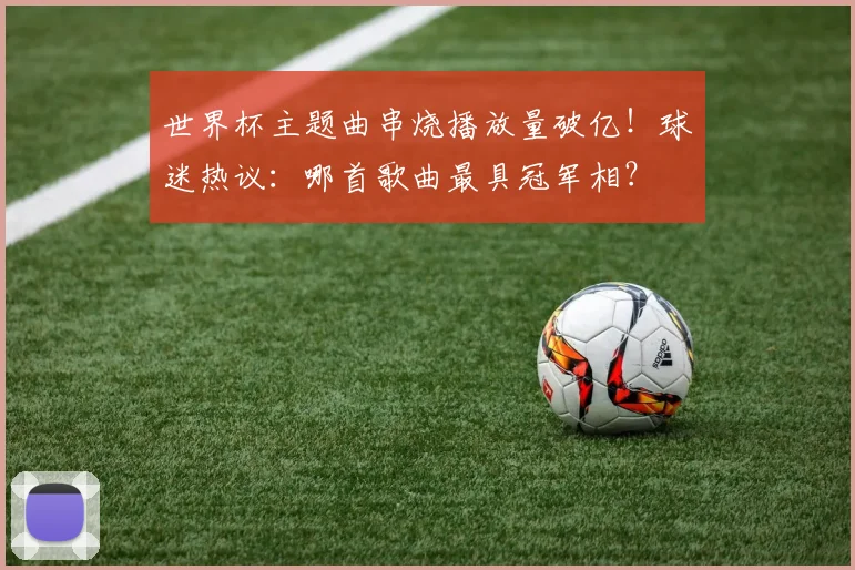 世界杯主题曲串烧播放量破亿！球迷热议：哪首歌曲最具冠军相？