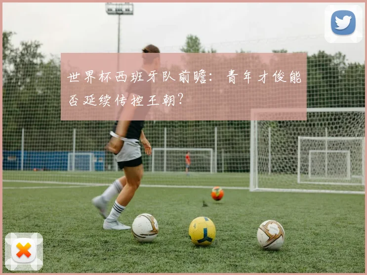 世界杯西班牙队前瞻:青年才俊能否延续传控王朝?