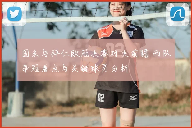 国米与拜仁欧冠决赛对决前瞻 两队争冠看点与关键球员分析