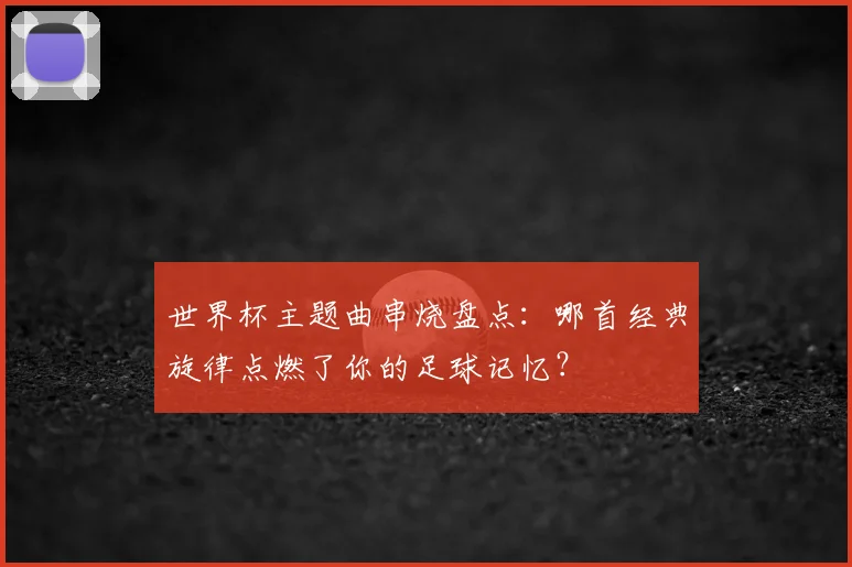 世界杯主题曲串烧盘点：哪首经典旋律点燃了你的足球记忆？