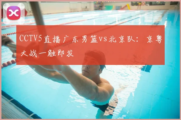 CCTV5直播广东男篮vs北京队:京粤大战一触即发