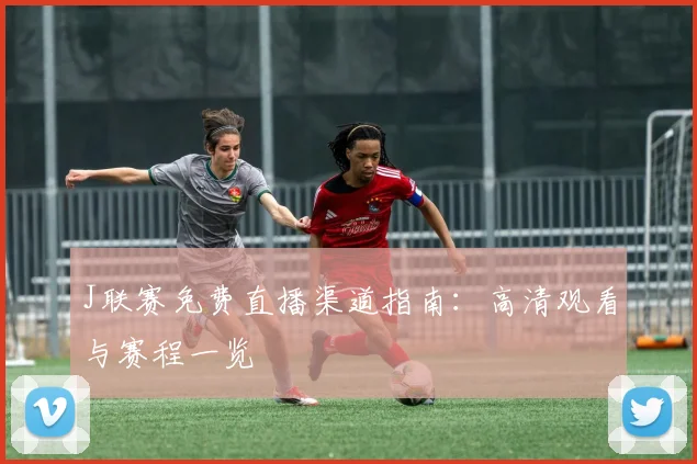 J联赛免费直播渠道指南：高清观看与赛程一览