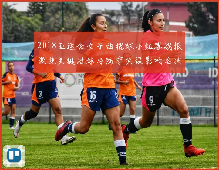 2018亚运会女子曲棍球小组赛战报聚焦关键进球与防守失误影响名次走势