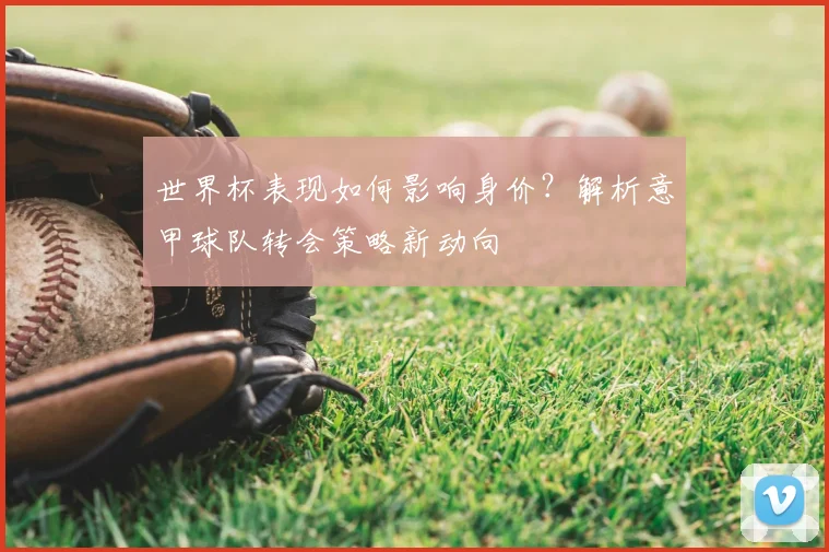 世界杯表现如何影响身价?解析意甲球队转会策略新动向